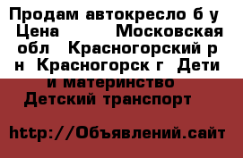 Продам автокресло б/у › Цена ­ 350 - Московская обл., Красногорский р-н, Красногорск г. Дети и материнство » Детский транспорт   